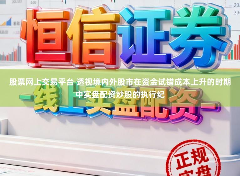 股票网上交易平台 透视境内外股市在资金试错成本上升的时期中实盘配资炒股的执行纪