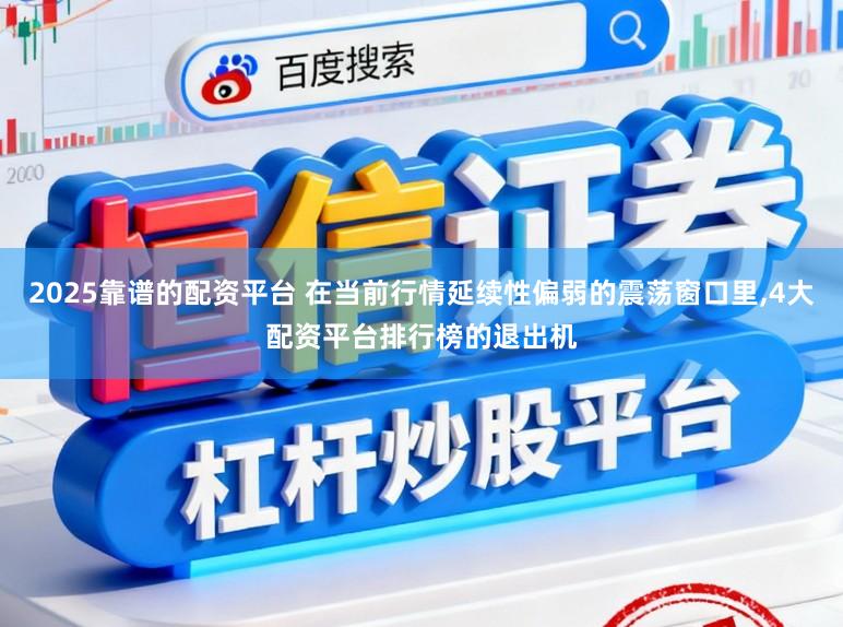 2025靠谱的配资平台 在当前行情延续性偏弱的震荡窗口里，4大配资平台排行榜的退出机