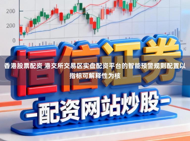 香港股票配资 港交所交易区实盘配资平台的智能预警规则配置以指标可解释性为核