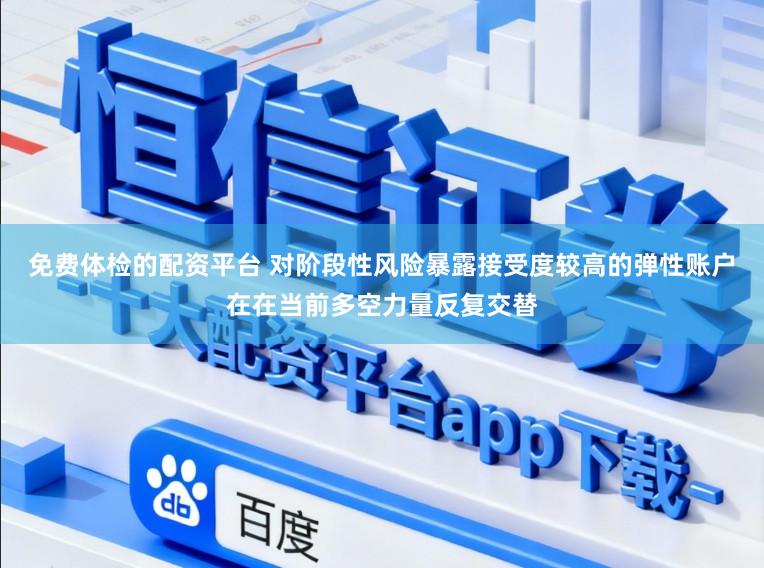 免费体检的配资平台 对阶段性风险暴露接受度较高的弹性账户在在当前多空力量反复交替