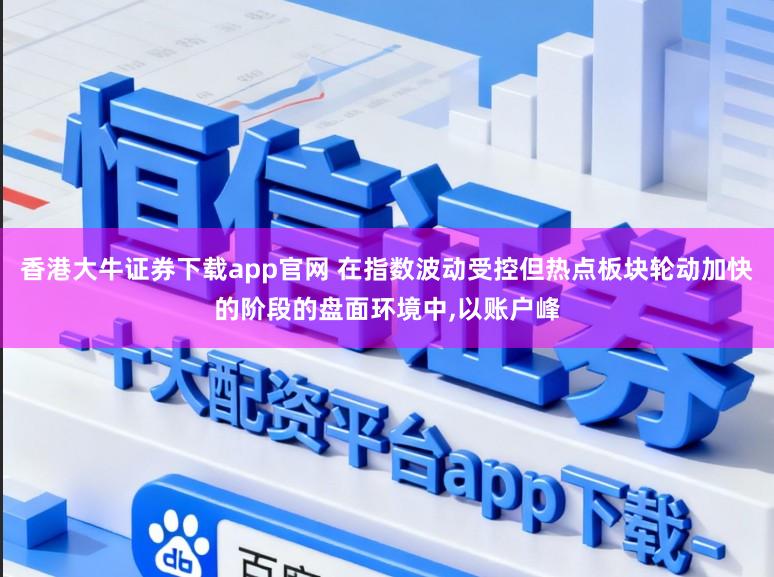 香港大牛证券下载app官网 在指数波动受控但热点板块轮动加快的阶段的盘面环境中，以账户峰