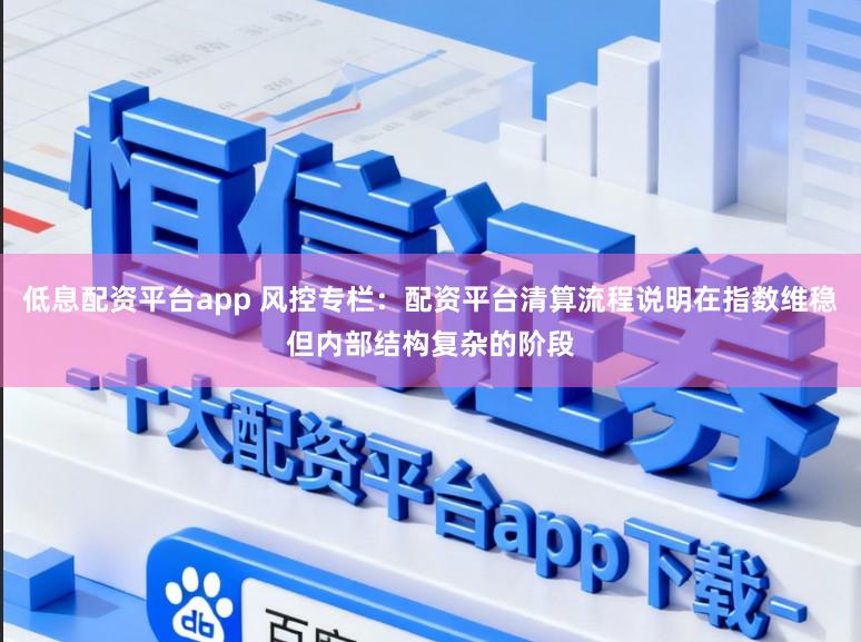 低息配资平台app 风控专栏：配资平台清算流程说明在指数维稳但内部结构复杂的阶段