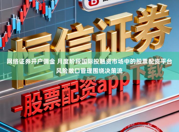 网络证券开户佣金 月度阶段国际投融资市场中的股票配资平台风险敞口管理围绕决策流