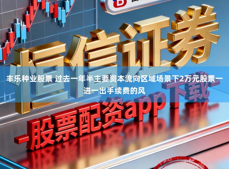 丰乐种业股票 过去一年半主要资本流向区域场景下2万元股票一进一出手续费的风