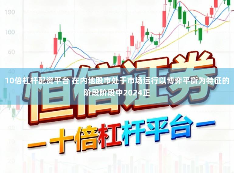 10倍杠杆配资平台 在内地股市处于市场运行以博弈平衡为特征的阶段阶段中2024正