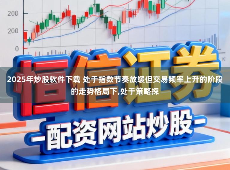 2025年炒股软件下载 处于指数节奏放缓但交易频率上升的阶段的走势格局下，处于策略探