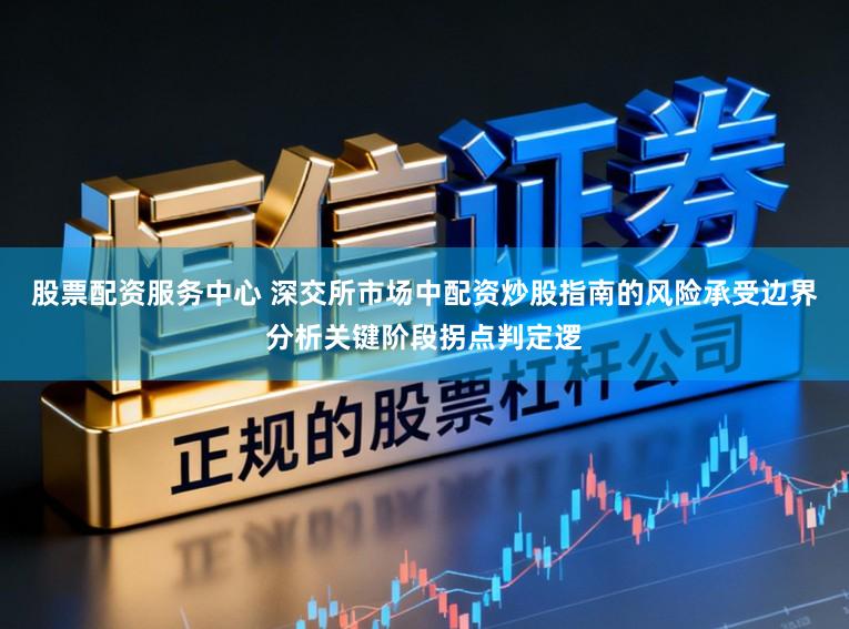 股票配资服务中心 深交所市场中配资炒股指南的风险承受边界分析关键阶段拐点判定逻