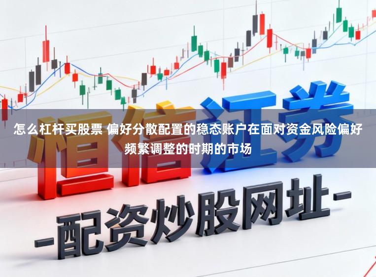 怎么杠杆买股票 偏好分散配置的稳态账户在面对资金风险偏好频繁调整的时期的市场