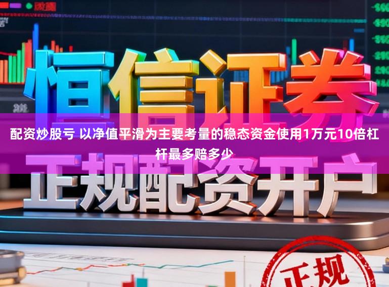 配资炒股亏 以净值平滑为主要考量的稳态资金使用1万元10倍杠杆最多赔多少