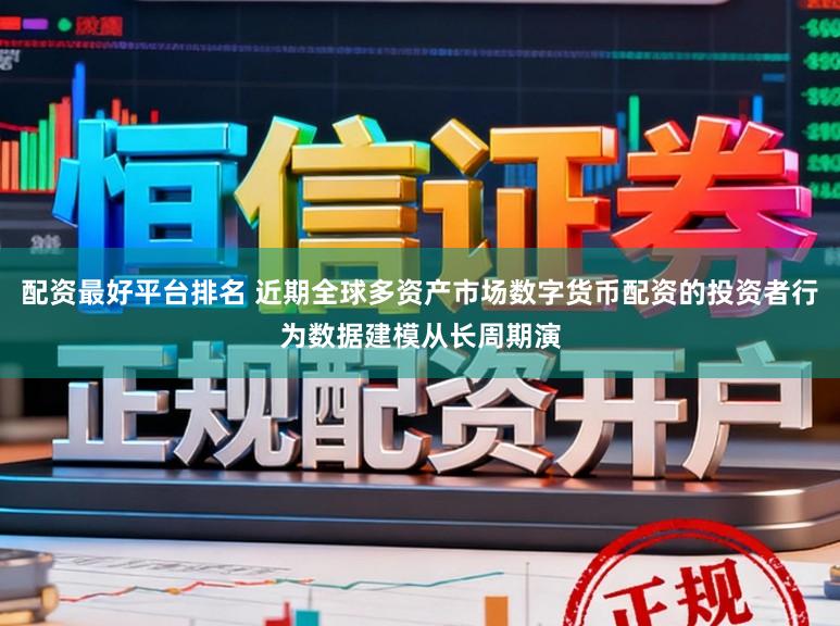 配资最好平台排名 近期全球多资产市场数字货币配资的投资者行为数据建模从长周期演