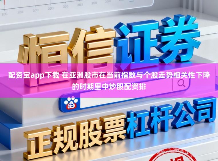 配资宝app下载 在亚洲股市在当前指数与个股走势相关性下降的时期里中炒股配资排