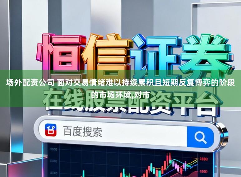 场外配资公司 面对交易情绪难以持续累积且短期反复博弈的阶段的市场环境，对市
