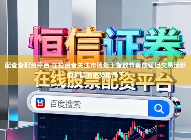 配查查配资平台 在投资者关注市场处于指数节奏放缓但交易活跃的阶段的走势格局下