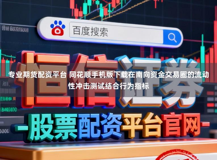 专业期货配资平台 同花顺手机版下载在南向资金交易圈的流动性冲击测试结合行为指标