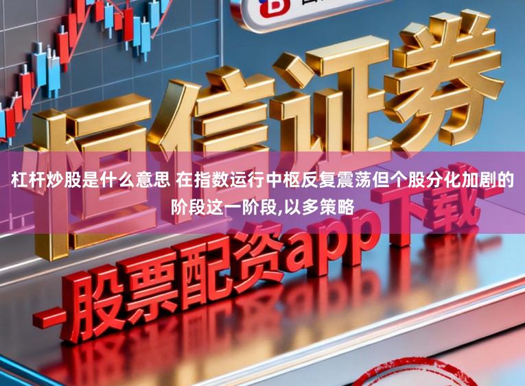 杠杆炒股是什么意思 在指数运行中枢反复震荡但个股分化加剧的阶段这一阶段,以多策略