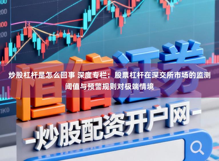炒股杠杆是怎么回事 深度专栏：股票杠杆在深交所市场的监测阈值与预警规则对极端情境