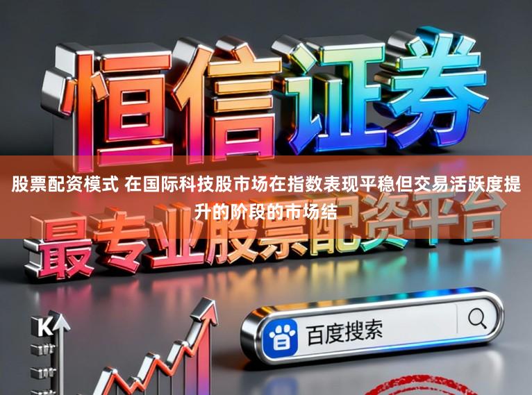 股票配资模式 在国际科技股市场在指数表现平稳但交易活跃度提升的阶段的市场结
