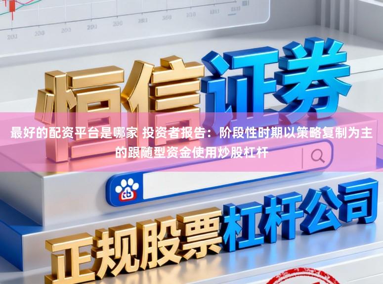 最好的配资平台是哪家 投资者报告：阶段性时期以策略复制为主的跟随型资金使用炒股杠杆