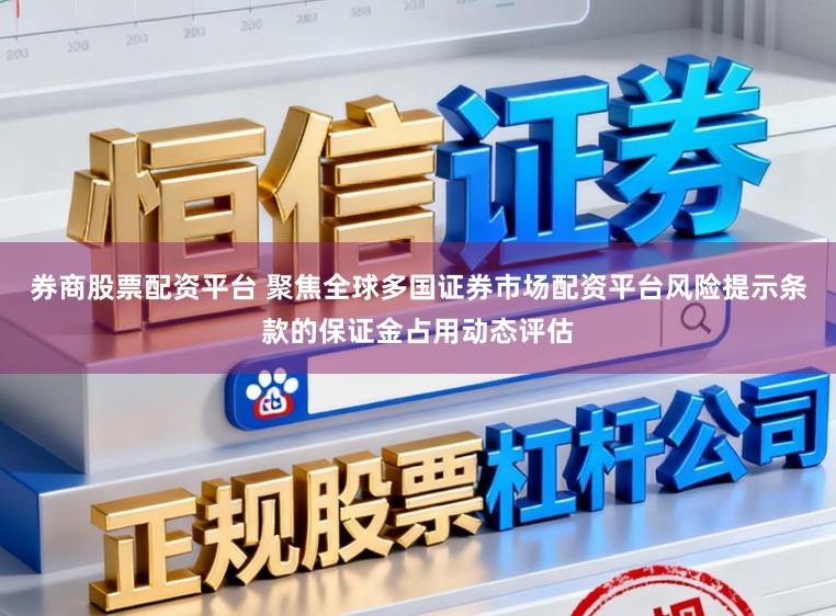 券商股票配资平台 聚焦全球多国证券市场配资平台风险提示条款的保证金占用动态评估