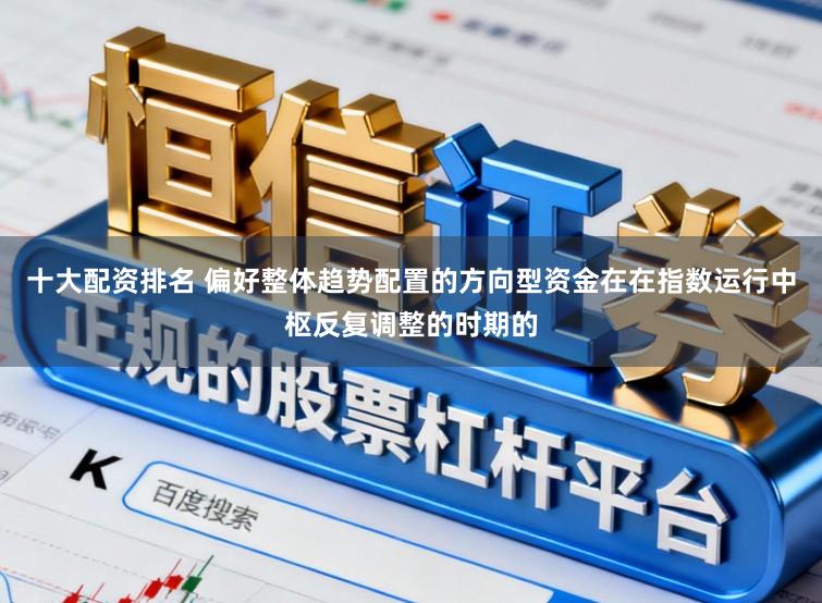 十大配资排名 偏好整体趋势配置的方向型资金在在指数运行中枢反复调整的时期的