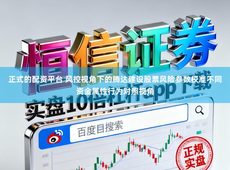 正式的配资平台 风控视角下的腾达建设股票风险参数校准不同资金属性行为对照视角