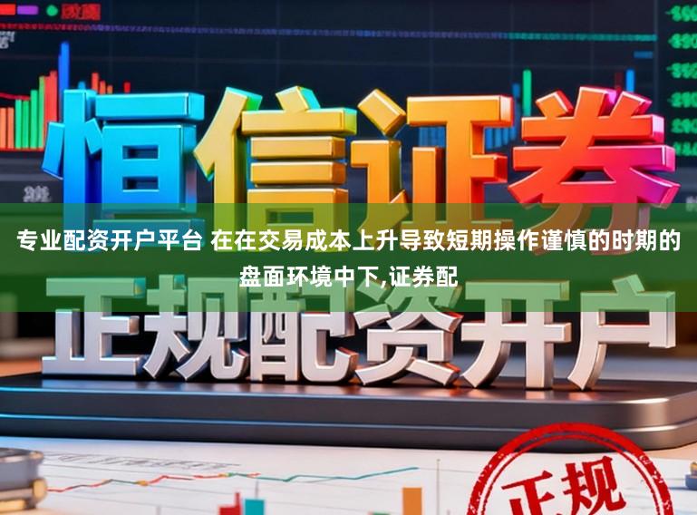 专业配资开户平台 在在交易成本上升导致短期操作谨慎的时期的盘面环境中下，证券配