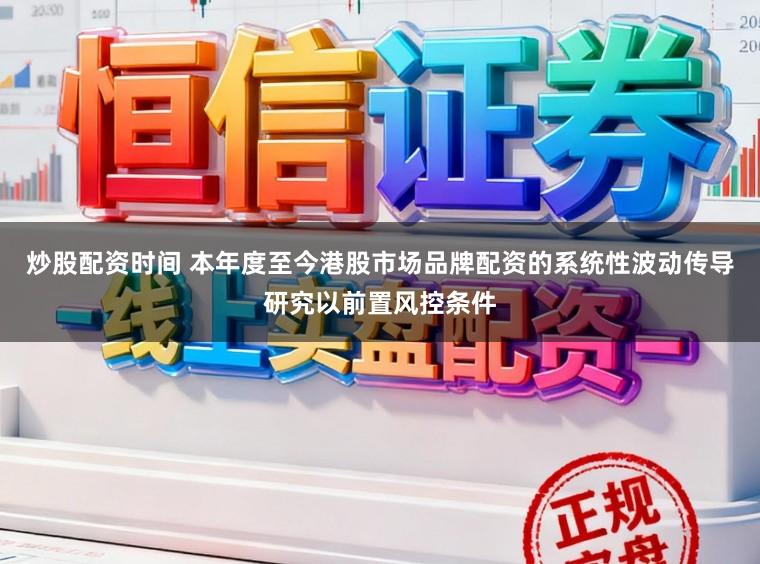 炒股配资时间 本年度至今港股市场品牌配资的系统性波动传导研究以前置风控条件