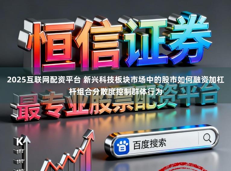 2025互联网配资平台 新兴科技板块市场中的股市如何融资加杠杆组合分散度控制群体行为