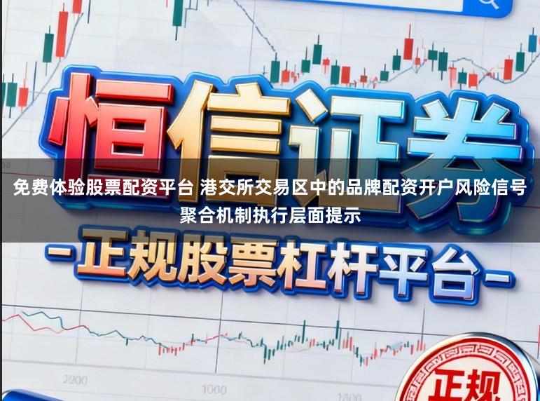 免费体验股票配资平台 港交所交易区中的品牌配资开户风险信号聚合机制执行层面提示