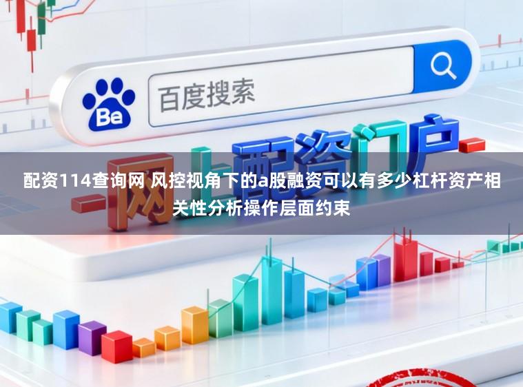 配资114查询网 风控视角下的a股融资可以有多少杠杆资产相关性分析操作层面约束