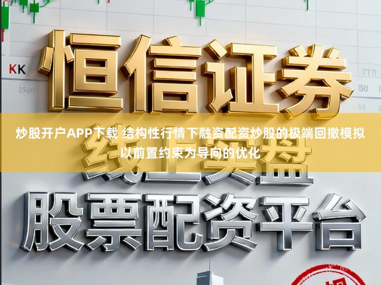炒股开户APP下载 结构性行情下融资配资炒股的极端回撤模拟以前置约束为导向的优化
