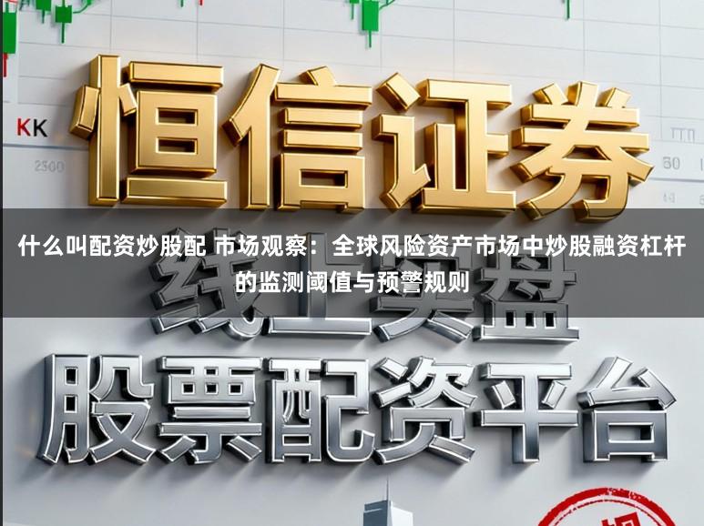 什么叫配资炒股配 市场观察：全球风险资产市场中炒股融资杠杆的监测阈值与预警规则