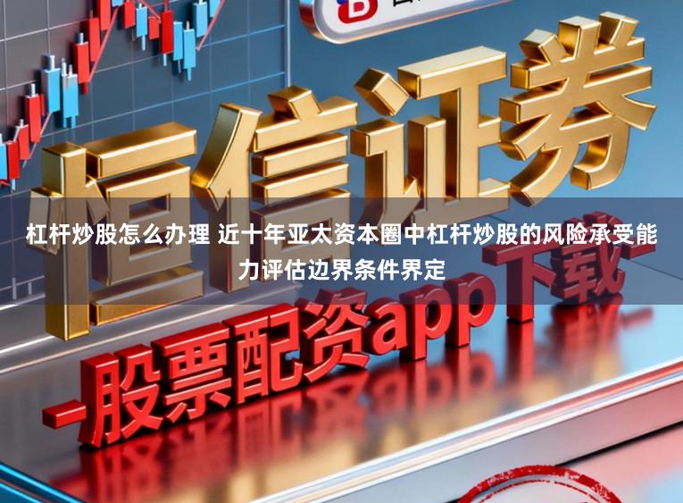 杠杆炒股怎么办理 近十年亚太资本圈中杠杆炒股的风险承受能力评估边界条件界定