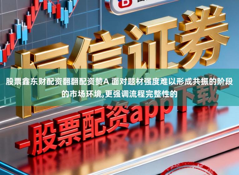 股票鑫东财配资翻翻配资赞A 面对题材强度难以形成共振的阶段的市场环境,更强调流程完整性的