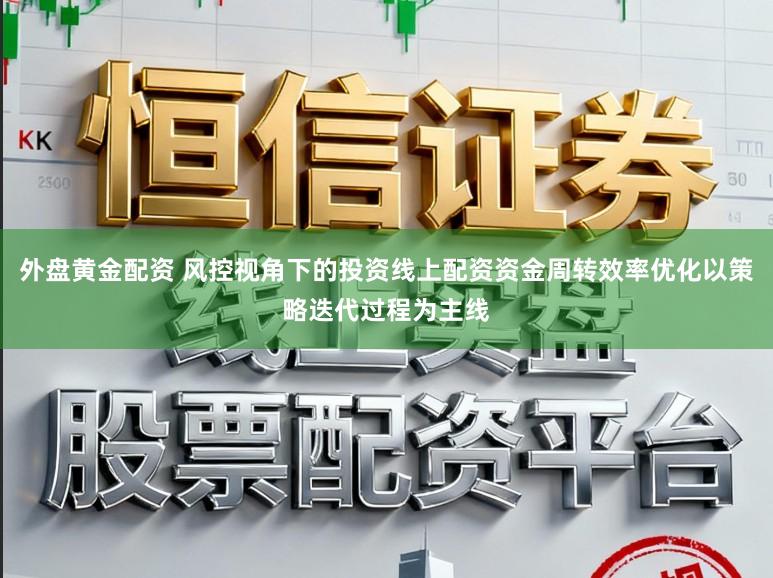 外盘黄金配资 风控视角下的投资线上配资资金周转效率优化以策略迭代过程为主线