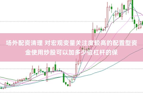 场外配资清理 对宏观变量关注度较高的配置型资金使用炒股可以加多少倍杠杆的保