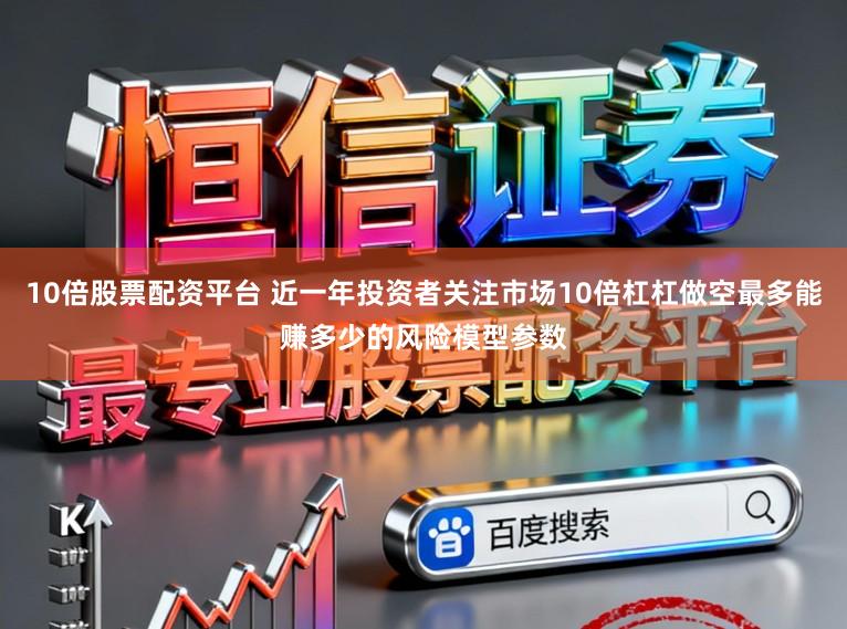 10倍股票配资平台 近一年投资者关注市场10倍杠杠做空最多能赚多少的风险模型参数