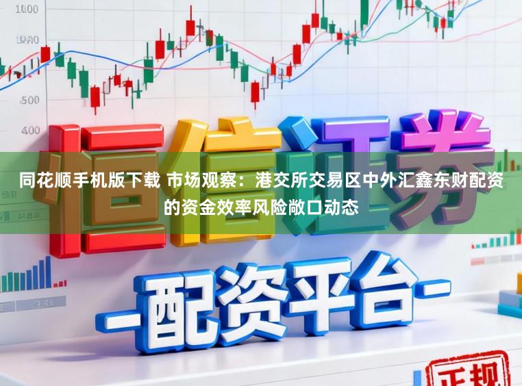 同花顺手机版下载 市场观察：港交所交易区中外汇鑫东财配资的资金效率风险敞口动态