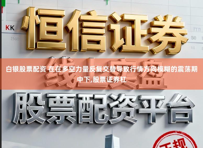 白银股票配资 在在多空力量反复交替导致行情方向模糊的震荡期中下，股票证券杠