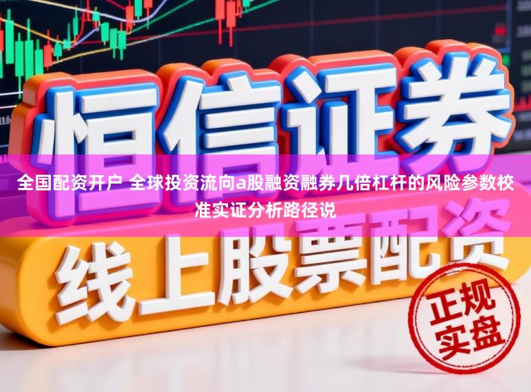 全国配资开户 全球投资流向a股融资融券几倍杠杆的风险参数校准实证分析路径说