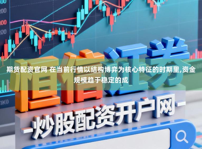 期货配资官网 在当前行情以结构博弈为核心特征的时期里，资金规模趋于稳定的成