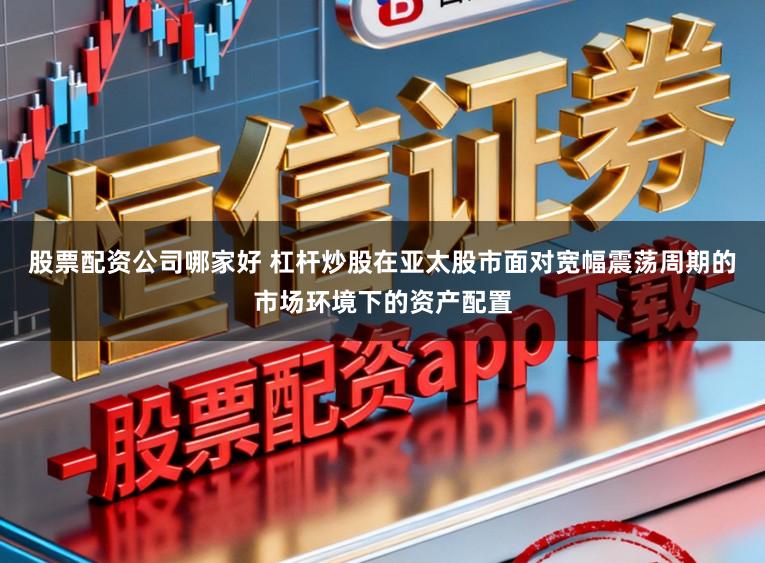 股票配资公司哪家好 杠杆炒股在亚太股市面对宽幅震荡周期的市场环境下的资产配置