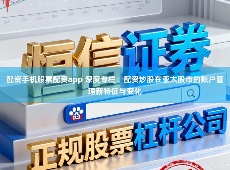 配资手机股票配资app 深度专栏:配资炒股在亚太股市的账户管理新特征与变化