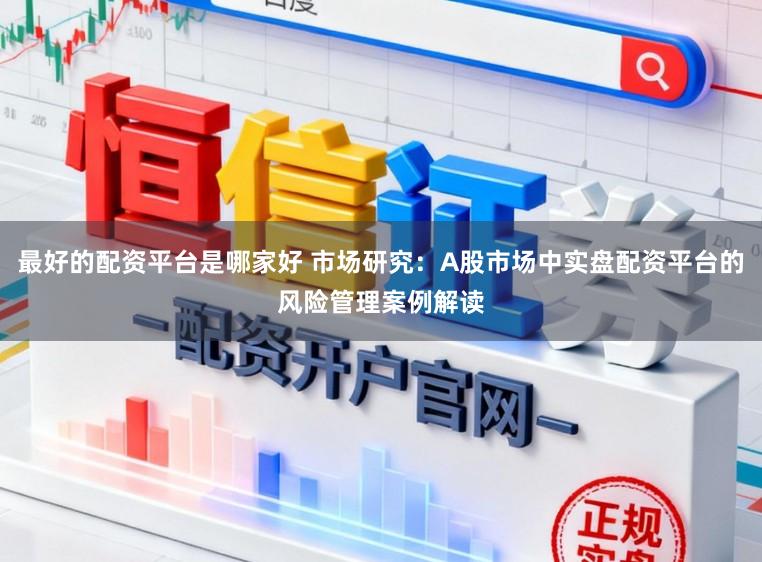 最好的配资平台是哪家好 市场研究：A股市场中实盘配资平台的风险管理案例解读