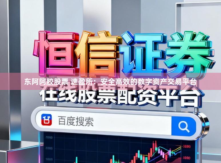 东阿阿胶股票 速盈所：安全高效的数字资产交易平台