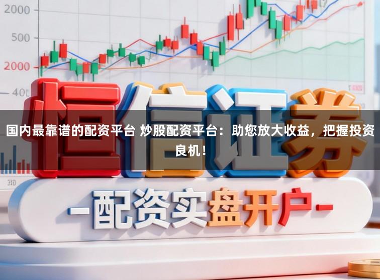 国内最靠谱的配资平台 炒股配资平台:助您放大收益,把握投资良机!