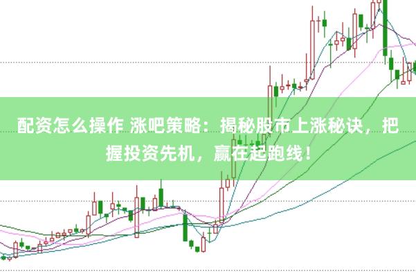 配资怎么操作 涨吧策略:揭秘股市上涨秘诀,把握投资先机,赢在起跑线!