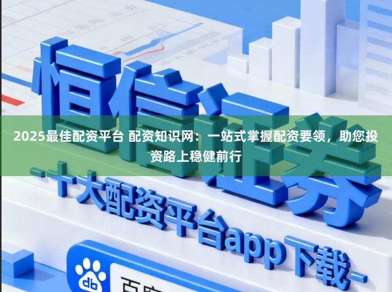 2025最佳配资平台 配资知识网:一站式掌握配资要领,助您投资路上稳健前行