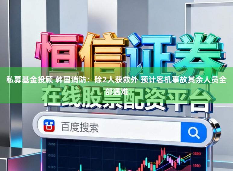 私募基金投顾 韩国消防:除2人获救外 预计客机事故其余人员全部遇难