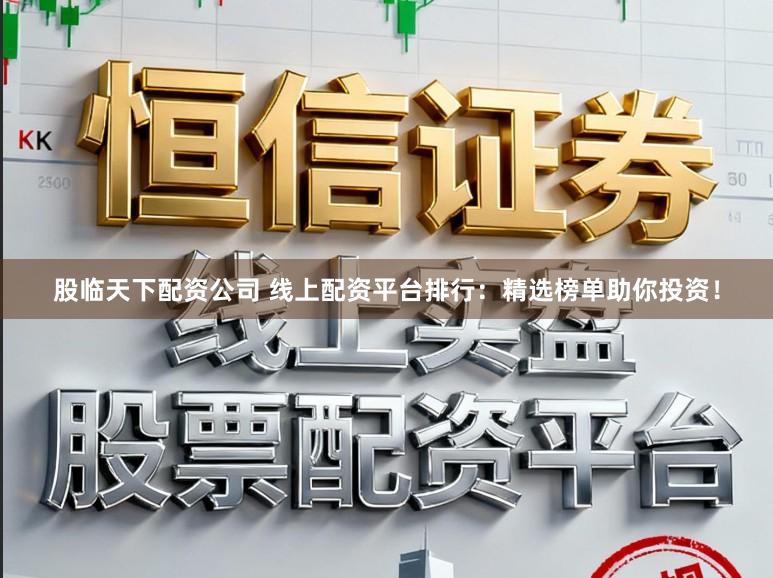 股临天下配资公司 线上配资平台排行:精选榜单助你投资!
